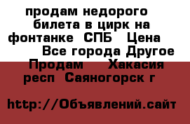 продам недорого 3 билета в цирк на фонтанке, СПБ › Цена ­ 2 000 - Все города Другое » Продам   . Хакасия респ.,Саяногорск г.